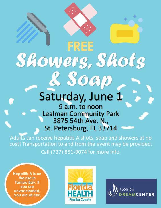 FREE SHOWERS, SHOTS & SOAP - Saturday June 1, 9am to noon - LEalman Community Park, 3875 54th Ave N, Stepertsburg, FL 33714 - Adults can receive hepatitis A shots, soap and showers at no cost! Transportation to and from the event may be provided - CALL 727-851-9074 for more info.