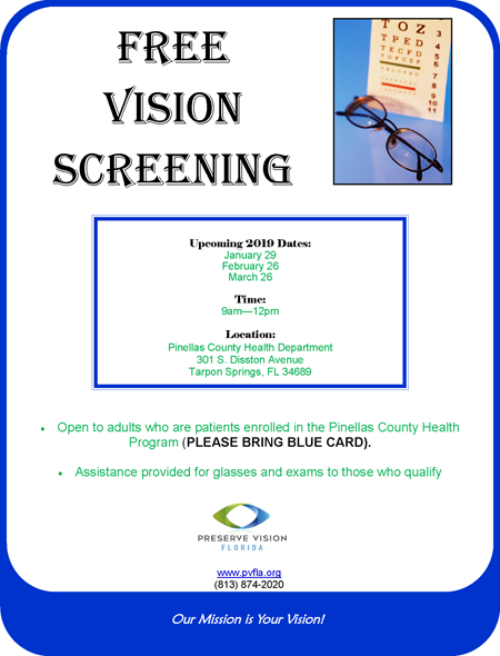 Free Vision Screening Upcoming 2019 Dates: January 29 February 26 March 26 Time: 9am—12pm Location: Pinellas County Health Department 301 S. Disston Avenue Tarpon Springs, FL 34689 Our Mission is Your Vision! Open to adults who are patients enrolled in the Pinellas County Health Program (PLEASE BRING BLUE CARD). Assistance provided for glasses and exams to those who qualify www.pvfla.org (813) 874-2020