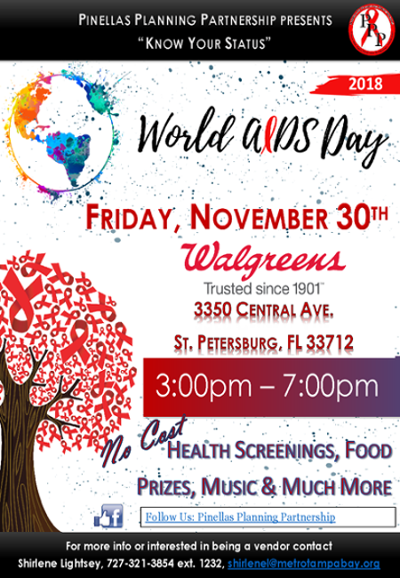 Pinellas Planning Partnership Presents: "Know Your Status" - 2018 World AIDS Day - Friday, November 30th - Walgreens, 3350 Central Ave. St. Petersburg, FL 33712 - 3:00pm - 7:00pm -  NO COST - Health Screenings, Food Prizes, Music & Much More - For more info or interested in being a vendor contact Shirlene Lightsey, 727-321-3854 ext. 1232, shirlenel@metrotampabay.org